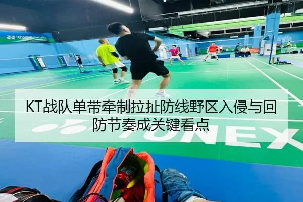 KT战队单带牵制拉扯防线野区入侵与回防节奏成关键看点