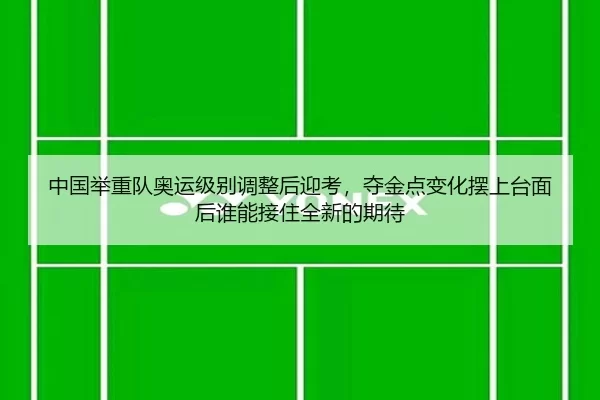 中国举重队奥运级别调整后迎考，夺金点变化摆上台面后谁能接住全新的期待